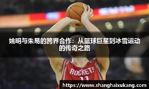 姚明与朱易的跨界合作：从篮球巨星到冰雪运动的传奇之路