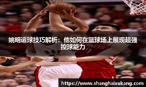 姚明运球技巧解析：他如何在篮球场上展现超强控球能力