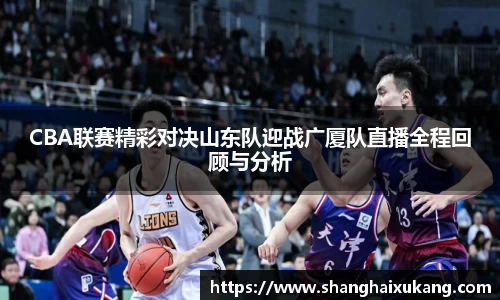 CBA联赛精彩对决山东队迎战广厦队直播全程回顾与分析