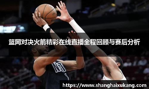 篮网对决火箭精彩在线直播全程回顾与赛后分析