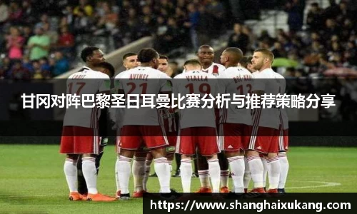 甘冈对阵巴黎圣日耳曼比赛分析与推荐策略分享
