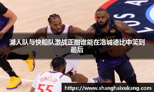 湖人队与快船队激战正酣谁能在洛城德比中笑到最后