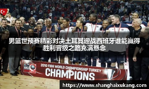 男篮世预赛精彩对决土耳其迎战西班牙谁能赢得胜利晋级之路充满悬念